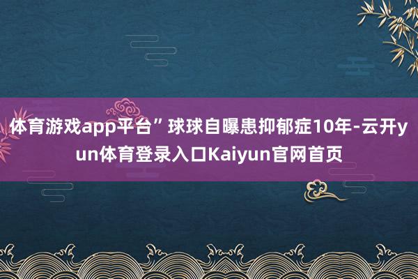 体育游戏app平台”球球自曝患抑郁症10年-云开yun体育登录入口Kaiyun官网首页