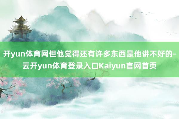 开yun体育网但他觉得还有许多东西是他讲不好的-云开yun体育登录入口Kaiyun官网首页