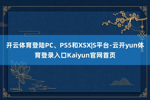 开云体育登陆PC、PS5和XSX|S平台-云开yun体育登录入口Kaiyun官网首页