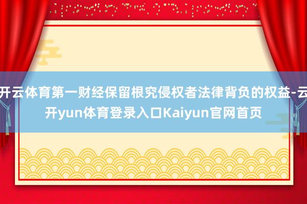 开云体育第一财经保留根究侵权者法律背负的权益-云开yun体育登录入口Kaiyun官网首页