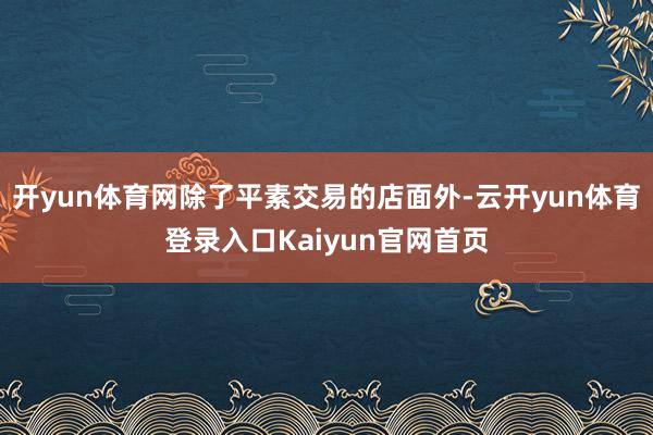 开yun体育网除了平素交易的店面外-云开yun体育登录入口Kaiyun官网首页