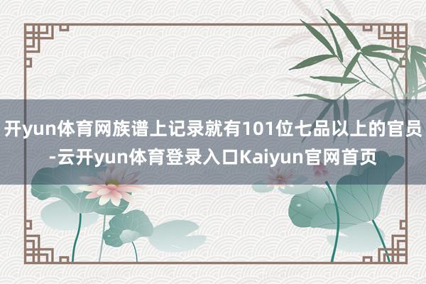 开yun体育网族谱上记录就有101位七品以上的官员-云开yun体育登录入口Kaiyun官网首页