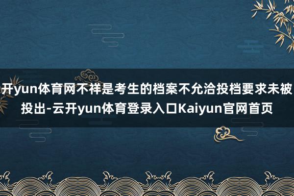 开yun体育网不祥是考生的档案不允洽投档要求未被投出-云开yun体育登录入口Kaiyun官网首页