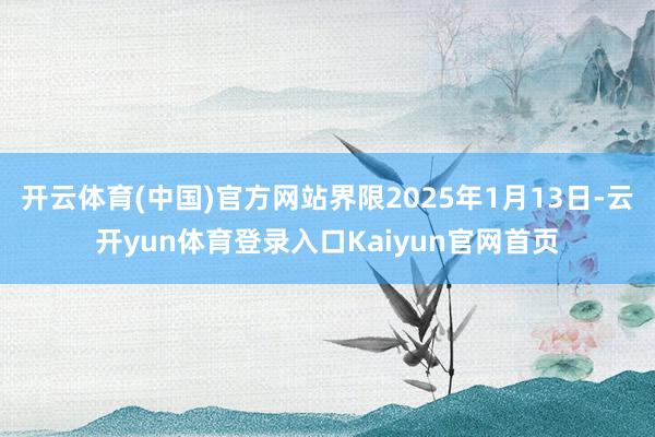 开云体育(中国)官方网站界限2025年1月13日-云开yun体育登录入口Kaiyun官网首页