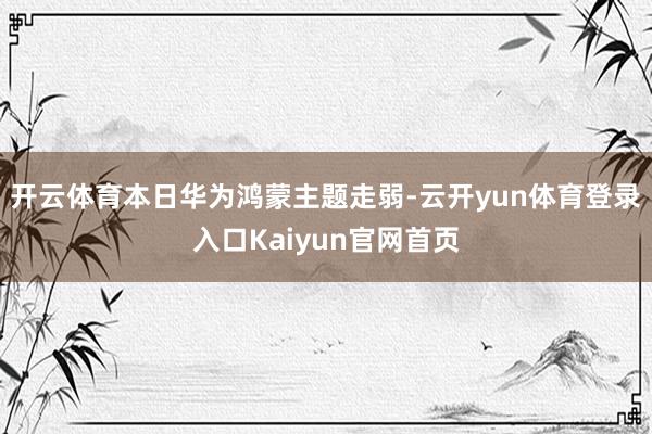 开云体育本日华为鸿蒙主题走弱-云开yun体育登录入口Kaiyun官网首页