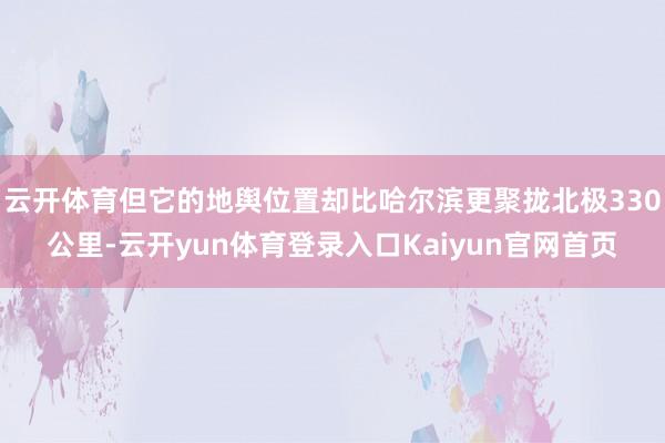 云开体育但它的地舆位置却比哈尔滨更聚拢北极330公里-云开yun体育登录入口Kaiyun官网首页