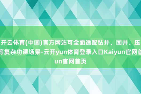 开云体育(中国)官方网站可全面适配钻井、固井、压裂等复杂功课场景-云开yun体育登录入口Kaiyun官网首页