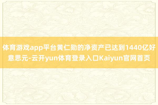 体育游戏app平台黄仁勋的净资产已达到1440亿好意思元-云开yun体育登录入口Kaiyun官网首页