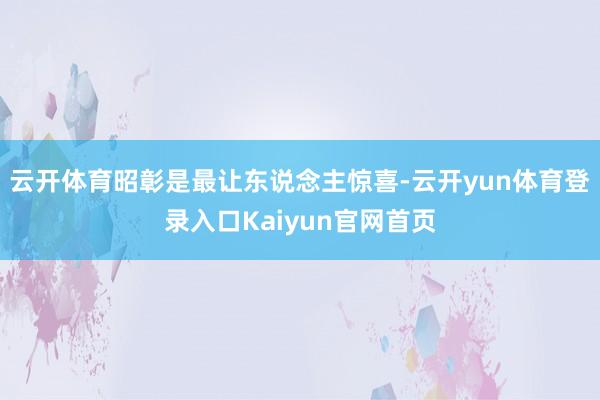 云开体育昭彰是最让东说念主惊喜-云开yun体育登录入口Kaiyun官网首页