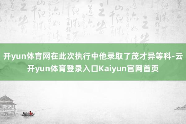开yun体育网在此次执行中他录取了茂才异等科-云开yun体育登录入口Kaiyun官网首页