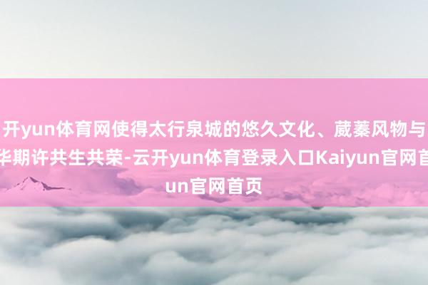 开yun体育网使得太行泉城的悠久文化、葳蓁风物与荣华期许共生共荣-云开yun体育登录入口Kaiyun官网首页