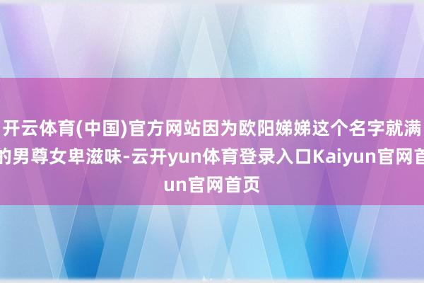 开云体育(中国)官方网站因为欧阳娣娣这个名字就满满的男尊女卑滋味-云开yun体育登录入口Kaiyun官网首页