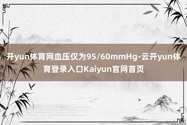 开yun体育网血压仅为95/60mmHg-云开yun体育登录入口Kaiyun官网首页