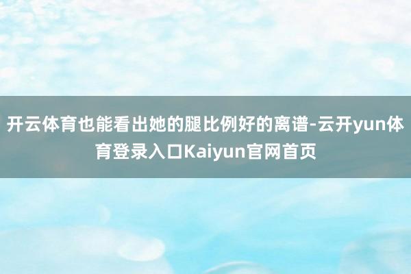开云体育也能看出她的腿比例好的离谱-云开yun体育登录入口Kaiyun官网首页