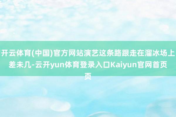 开云体育(中国)官方网站演艺这条路跟走在溜冰场上差未几-云开yun体育登录入口Kaiyun官网首页
