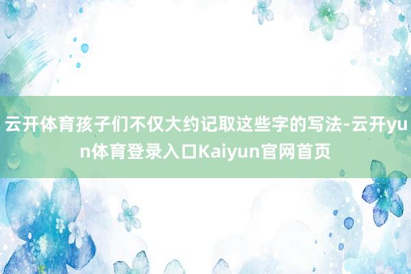 云开体育孩子们不仅大约记取这些字的写法-云开yun体育登录入口Kaiyun官网首页
