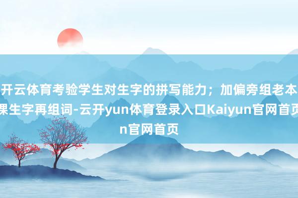 开云体育考验学生对生字的拼写能力；加偏旁组老本课生字再组词-云开yun体育登录入口Kaiyun官网首页