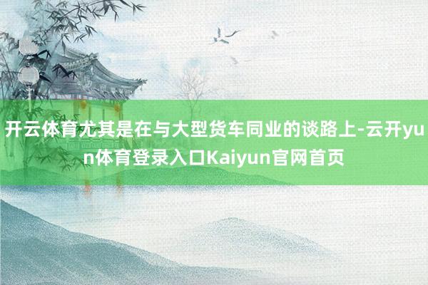 开云体育尤其是在与大型货车同业的谈路上-云开yun体育登录入口Kaiyun官网首页