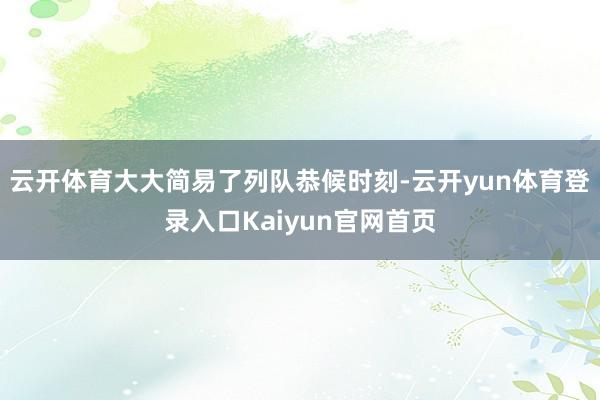 云开体育大大简易了列队恭候时刻-云开yun体育登录入口Kaiyun官网首页