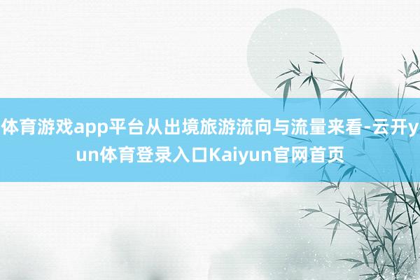 体育游戏app平台从出境旅游流向与流量来看-云开yun体育登录入口Kaiyun官网首页