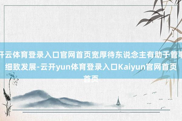 开云体育登录入口官网首页宽厚待东说念主有助于管事细致发展-云开yun体育登录入口Kaiyun官网首页