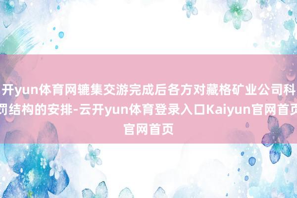 开yun体育网辘集交游完成后各方对藏格矿业公司科罚结构的安排-云开yun体育登录入口Kaiyun官网首页