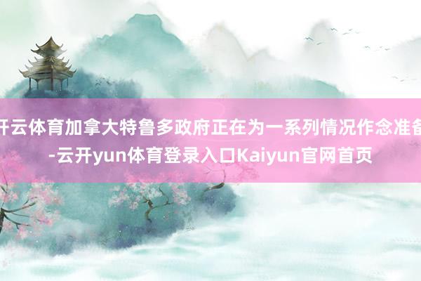 开云体育加拿大特鲁多政府正在为一系列情况作念准备-云开yun体育登录入口Kaiyun官网首页