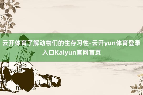 云开体育了解动物们的生存习性-云开yun体育登录入口Kaiyun官网首页
