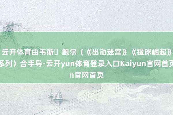 云开体育由韦斯・鲍尔（《出动迷宫》《猩球崛起》系列）合手导-云开yun体育登录入口Kaiyun官网首页