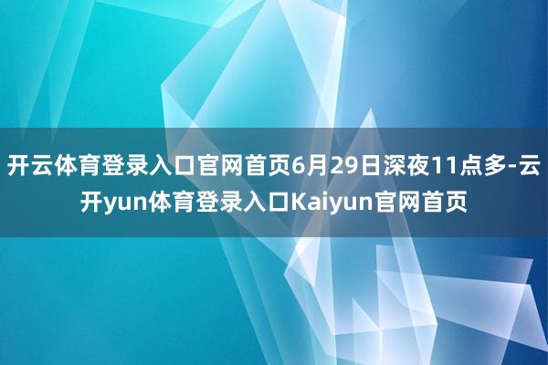 开云体育登录入口官网首页6月29日深夜11点多-云开yun体育登录入口Kaiyun官网首页