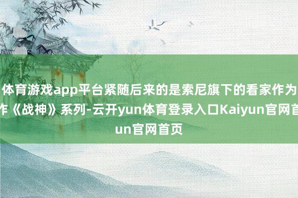 体育游戏app平台紧随后来的是索尼旗下的看家作为巨作《战神》系列-云开yun体育登录入口Kaiyun官网首页