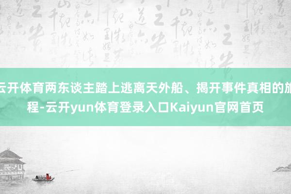 云开体育两东谈主踏上逃离天外船、揭开事件真相的旅程-云开yun体育登录入口Kaiyun官网首页