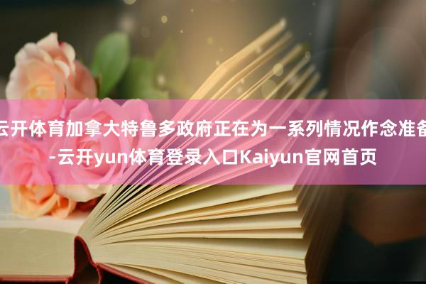 云开体育加拿大特鲁多政府正在为一系列情况作念准备-云开yun体育登录入口Kaiyun官网首页