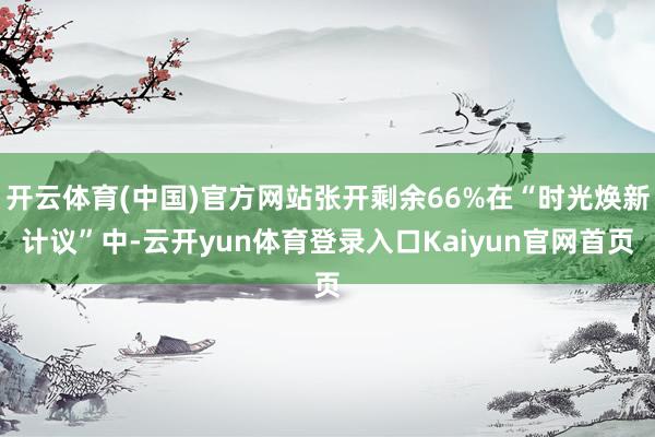 开云体育(中国)官方网站张开剩余66%在“时光焕新计议”中-云开yun体育登录入口Kaiyun官网首页