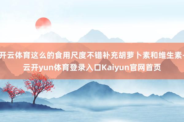 开云体育这么的食用尺度不错补充胡萝卜素和维生素-云开yun体育登录入口Kaiyun官网首页