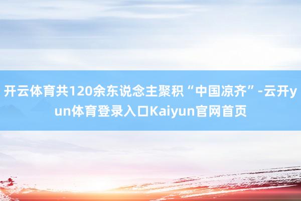 开云体育共120余东说念主聚积“中国凉齐”-云开yun体育登录入口Kaiyun官网首页