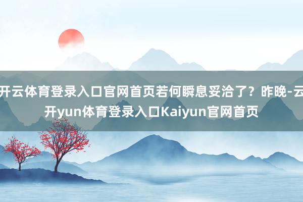 开云体育登录入口官网首页若何瞬息妥洽了？昨晚-云开yun体育登录入口Kaiyun官网首页