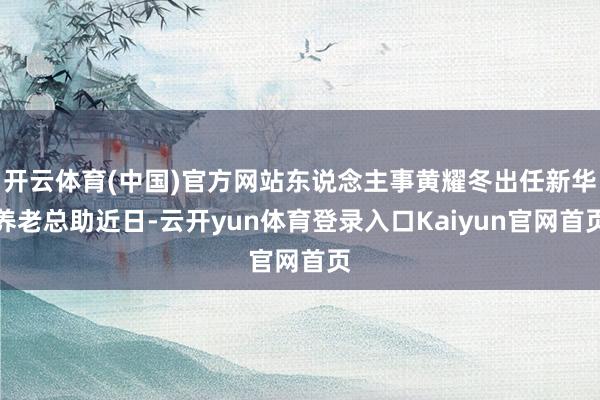 开云体育(中国)官方网站东说念主事黄耀冬出任新华养老总助近日-云开yun体育登录入口Kaiyun官网首页