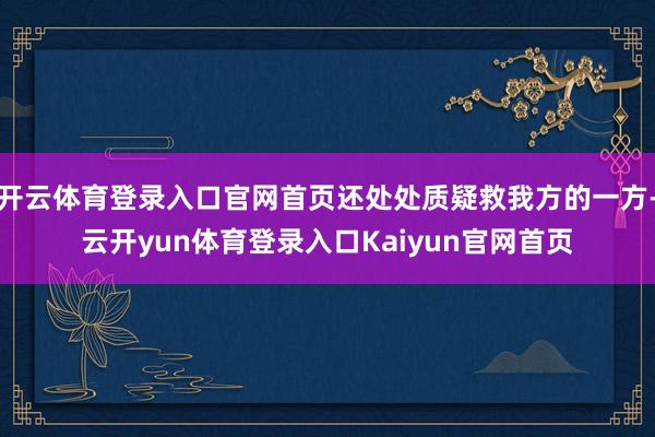 开云体育登录入口官网首页还处处质疑救我方的一方-云开yun体育登录入口Kaiyun官网首页