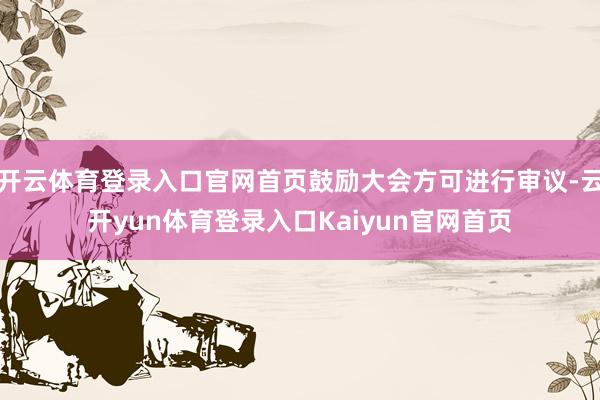 开云体育登录入口官网首页鼓励大会方可进行审议-云开yun体育登录入口Kaiyun官网首页