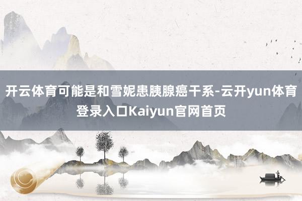 开云体育可能是和雪妮患胰腺癌干系-云开yun体育登录入口Kaiyun官网首页