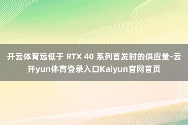 开云体育远低于 RTX 40 系列首发时的供应量-云开yun体育登录入口Kaiyun官网首页