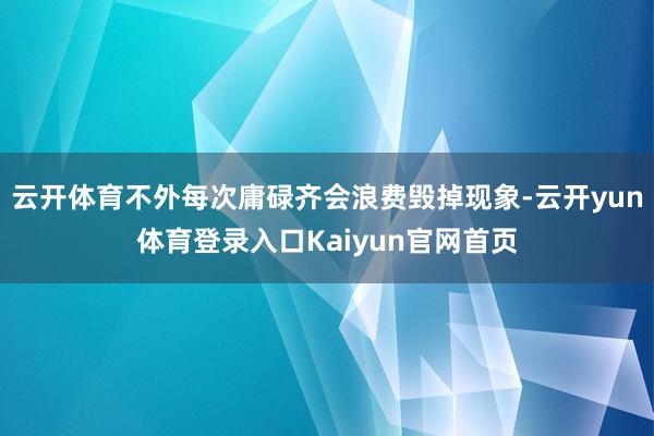 云开体育不外每次庸碌齐会浪费毁掉现象-云开yun体育登录入口Kaiyun官网首页