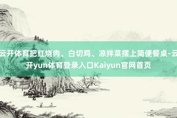 云开体育把红烧肉、白切鸡、凉拌菜摆上简便餐桌-云开yun体育登录入口Kaiyun官网首页