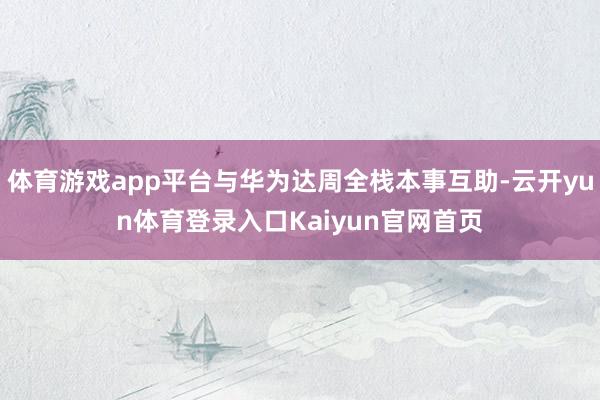 体育游戏app平台与华为达周全栈本事互助-云开yun体育登录入口Kaiyun官网首页