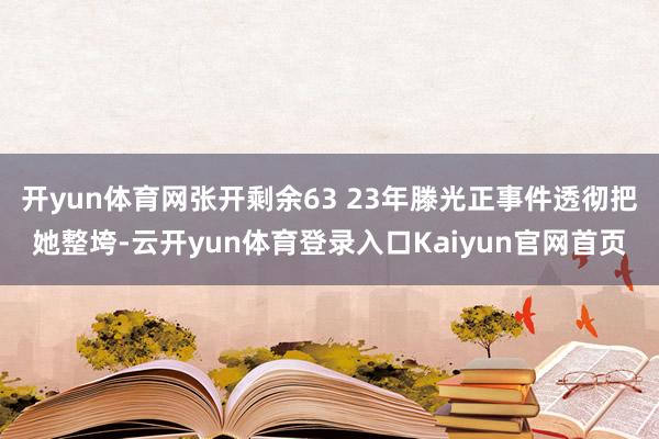 开yun体育网张开剩余63 23年滕光正事件透彻把她整垮-云开yun体育登录入口Kaiyun官网首页
