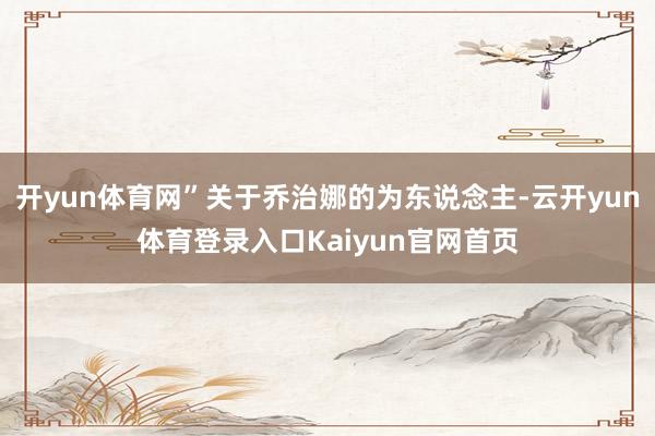 开yun体育网”关于乔治娜的为东说念主-云开yun体育登录入口Kaiyun官网首页