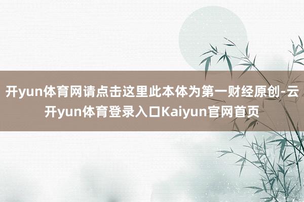 开yun体育网请点击这里此本体为第一财经原创-云开yun体育登录入口Kaiyun官网首页