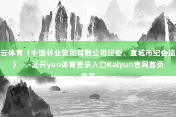 开云体育（中国林业集团有限公司纪委、宣城市纪委监委）    -云开yun体育登录入口Kaiyun官网首页