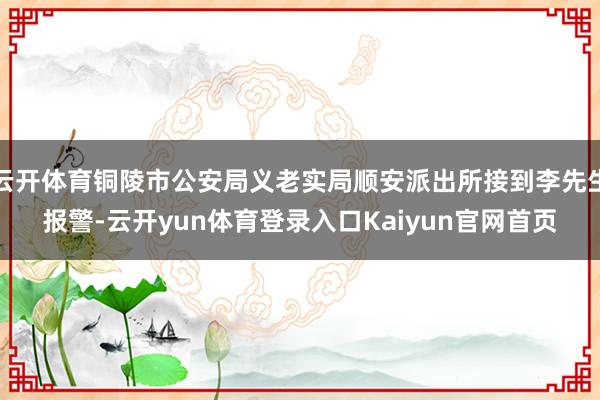 云开体育铜陵市公安局义老实局顺安派出所接到李先生报警-云开yun体育登录入口Kaiyun官网首页